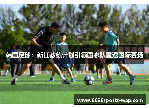 韩国足球：新任教练计划引领国家队重返国际赛场